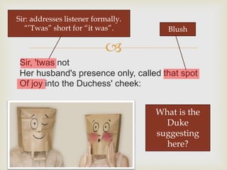 
Sir, 'twas not
Her husband's presence only, called that spot
Of joy into the Duchess' cheek:
Sir: addresses listener formally.
“’Twas” short for “it was”. Blush
What is the
Duke
suggesting
here?
 