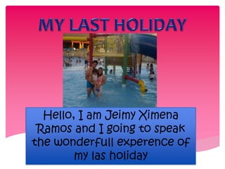 Hello, I am Jeimy Ximena 
Ramos and I going to speak 
the wonderfull experence of 
my las holiday 
 