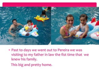  Past to days we went out to Pereira we was 
visiting to my father in law the fist time that we 
knew his family. 
This big and pretty home. 
 