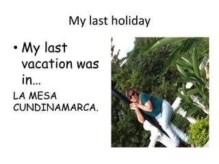 My last holiday 
• My last 
vacation was 
in… 
LA MESA 
CUNDINAMARCA. 
 