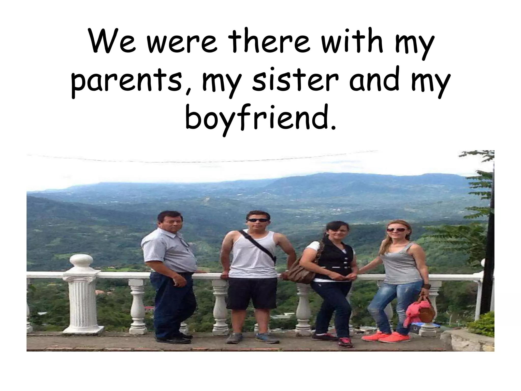 We were there with my
parents, my sister and my
boyfriend.
