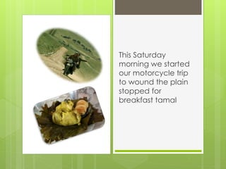 This Saturday
morning we started
our motorcycle trip
to wound the plain
stopped for
breakfast tamal
 
