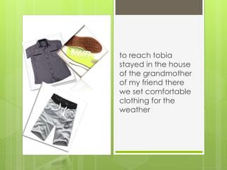 to reach tobia
stayed in the house
of the grandmother
of my friend there
we set comfortable
clothing for the
weather
 