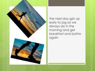 the next day get up
early to jog as we
always do in the
morning and get
breakfast and bathe
again
 