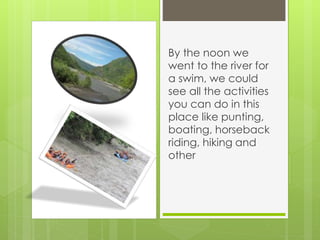 By the noon we
went to the river for
a swim, we could
see all the activities
you can do in this
place like punting,
boating, horseback
riding, hiking and
other
 