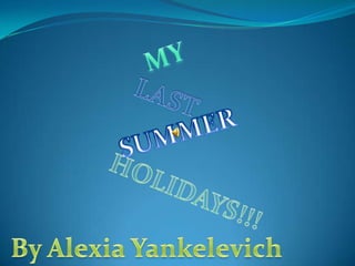 MY  LAST SUM	MER HOLIDAYS!!! By Alexia Yankelevich 