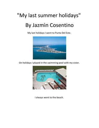 "My last summer holidays"
      By Jazmìn Cosentino
        My last holidays I went to Punta Del Este.




On holidays I played in the swimming pool with my sister.




               I always went to the beach.
 