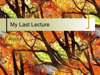 My Last Lecture By: Alyssa  Saam 