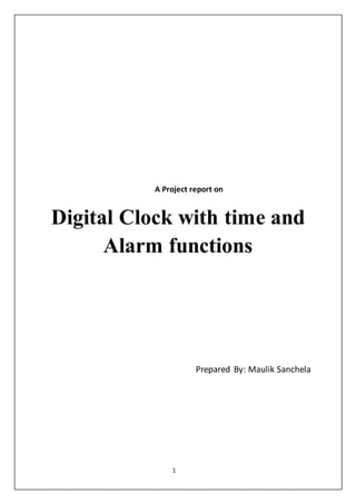 1
A Project report on
Digital Clock with time and
Alarm functions
Prepared By: Maulik Sanchela
 