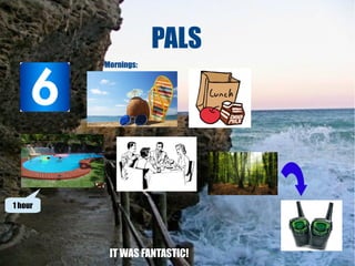 PALS
Mornings:

Evenings:

1 hour

IT WAS FANTASTIC!

 