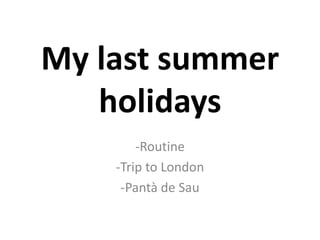 My last summer
holidays
-Routine
-Trip to London
-Pantà de Sau
 