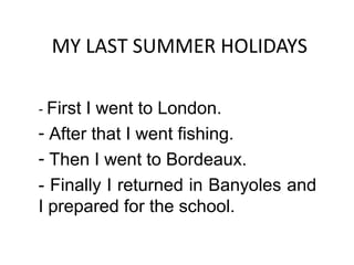MY LAST SUMMER HOLIDAYS
- First I went to London.

- After that I went fishing.
- Then I went to Bordeaux.
- Finally I returned in Banyoles and
I prepared for the school.

 