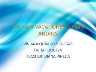 MY LAST VACATIONES TO SAN
ANDRES
VIVIANA QUIJANO VENEGAS
FICHA: 1020474
TEACHER: DIANA PINEDA
 