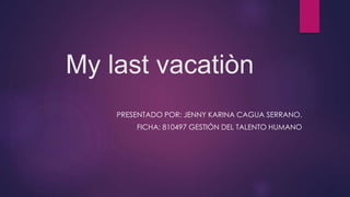 My last vacatiòn
PRESENTADO POR: JENNY KARINA CAGUA SERRANO.
FICHA: 810497 GESTIÓN DEL TALENTO HUMANO
 