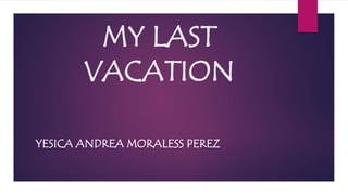 MY LAST 
VACATION 
YESICA ANDREA MORALESS PEREZ 
 