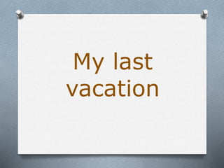 My last 
vacation 
 