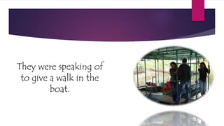 They were speaking of
to give a walk in the
boat.
