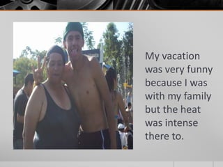 My vacation 
was very funny 
because I was 
with my family 
but the heat 
was intense 
there to. 
 