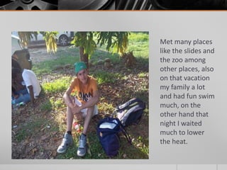 Met many places 
like the slides and 
the zoo among 
other places, also 
on that vacation 
my family a lot 
and had fun swim 
much, on the 
other hand that 
night I waited 
much to lower 
the heat. 
 