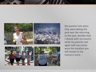 My parents met when 
they were dating the 
park was like returning 
to the past, besides that 
I shared with my cousins 
while my parents met 
again with my uncles 
were the vacation you 
will remain in my 
memory more. 
