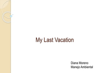 My Last Vacation 
Diana Moreno 
Manejo Ambiental 
 