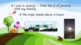  I was in Acacias – Meta the 4 of january
with my familiy
 The tripe lasted about 5 hours
 