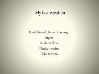 My last vacation
David Ricardo Gómez Camargo
Ingles
Sindi carolina
Técnico –cocina
Ficha:867070
 