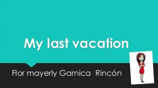 My last vacation
Flor mayerly Garnica Rincón
 