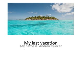My last vacation
My name is: Andrea Quecan
 