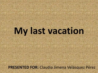 My last vacation
PRESENTED FOR: Claudia Jimena Velásquez Pérez
 