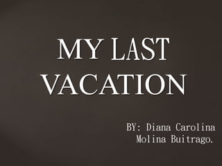 MY LAST
VACATION
BY: Diana Carolina
Molina Buitrago.
 