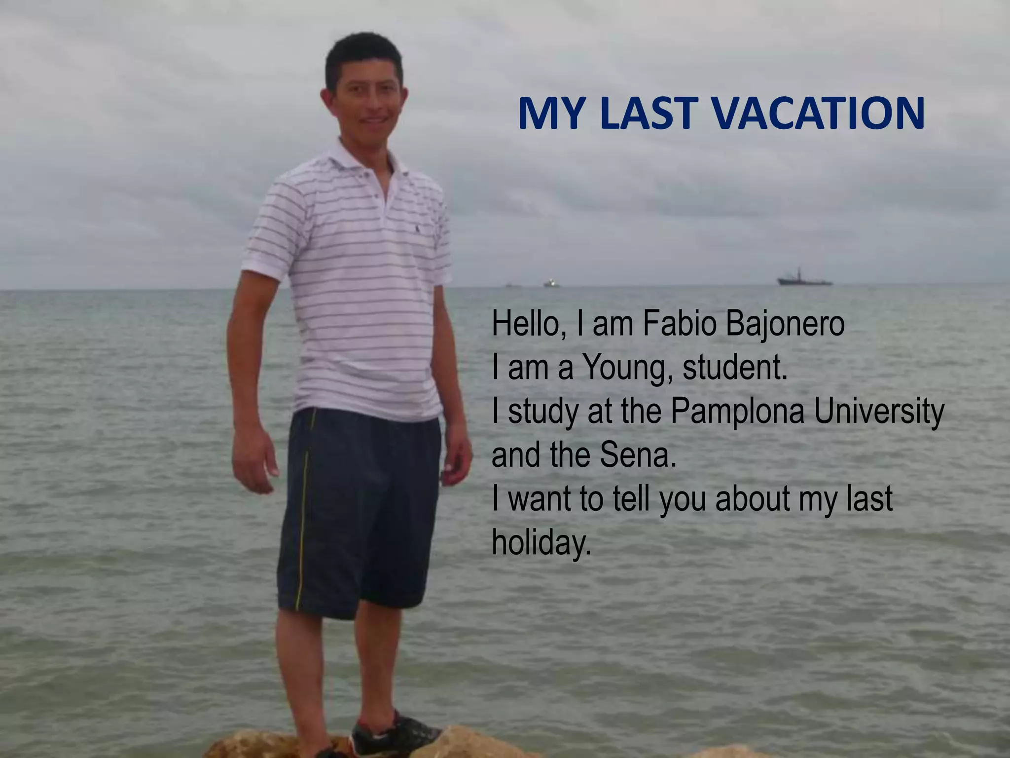 MY LAST VACATION
Hello, I am Fabio Bajonero
I am a Young, student.
I study at the Pamplona University
and the Sena.
I want to tell you about my last
holiday.