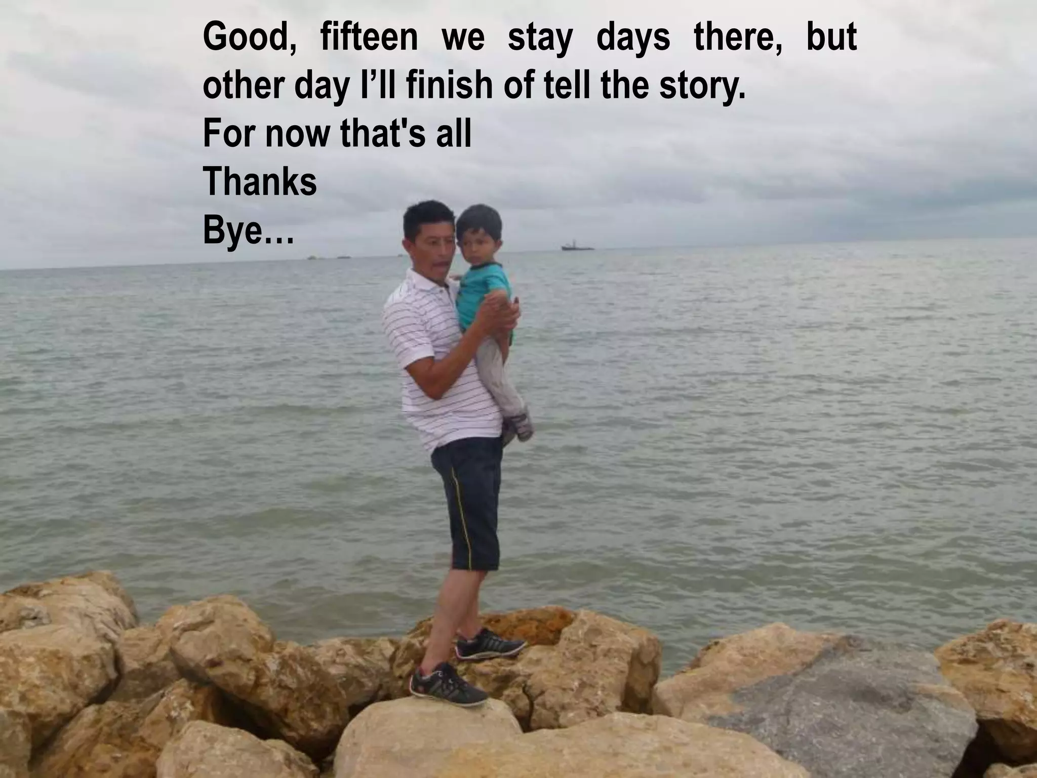 Good, fifteen we stay days there, but
other day I’ll finish of tell the story.
For now that's all
Thanks
Bye…