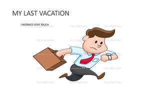 MY LAST VACATION
I WORKED VERY MUCH
 