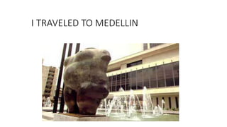 I TRAVELED TO MEDELLIN
 