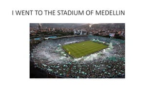 I WENT TO THE STADIUM OF MEDELLIN
 