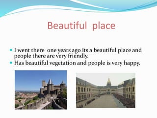 Beautiful place
 I went there one years ago its a beautiful place and
people there are very friendly.
 Has beautiful vegetation and people is very happy.
 