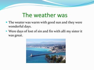 The weather was
 The weater was warm with good sun and they were
wonderful days.
 Were days of lost of sin and fin with allí my sister it
was great.
 