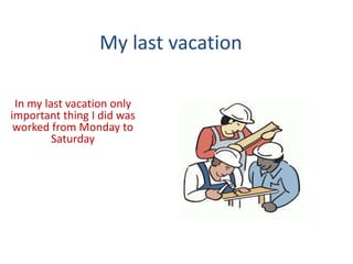 My last vacation
In my last vacation only
important thing I did was
worked from Monday to
Saturday
 