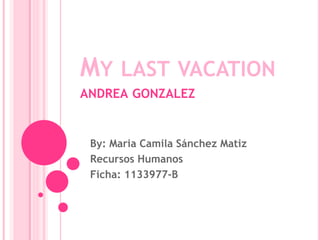 MY LAST VACATION
ANDREA GONZALEZ
By: Maria Camila Sánchez Matiz
Recursos Humanos
Ficha: 1133977-B
 
