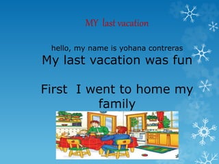 MY last vacation
hello, my name is yohana contreras
My last vacation was fun
First I went to home my
family
 