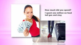 How much did you spend?
I spent one million on food
toll gas and stay
 