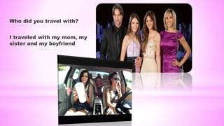 Who did you travel with?
I traveled with my mom, my
sister and my boyfriend
 