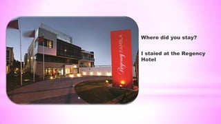 Where did you stay?
I staied at the Regency
Hotel
 
