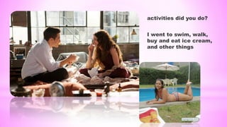 activities did you do?
I went to swim, walk,
buy and eat ice cream,
and other things
 