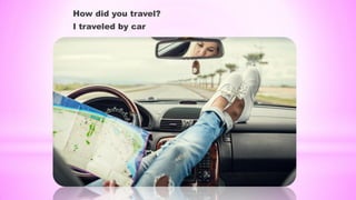 How did you travel?
I traveled by car
 