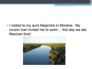 • I visited to my aunt Alejandra in Morelos. My
cousin Ivan invited me to swim… this day we ate
Mexican food.

 