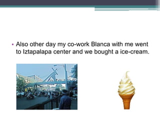 • Also other day my co-work Blanca with me went
to Iztapalapa center and we bought a ice-cream.

 