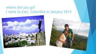 where did you go?
I went to Cali, Colombia in january 2014
 