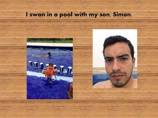 I swan in a pool with my son, Simon.
 